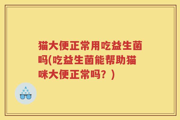 猫大便正常用吃益生菌吗(吃益生菌能帮助猫咪大便正常吗？)