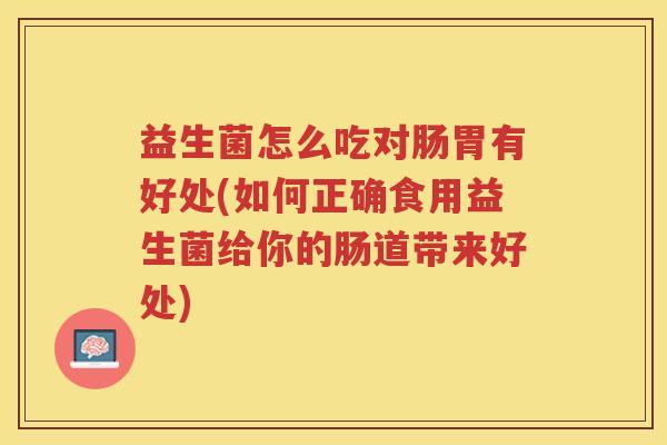 益生菌怎么吃对肠胃有好处(如何正确食用益生菌给你的肠道带来好处)