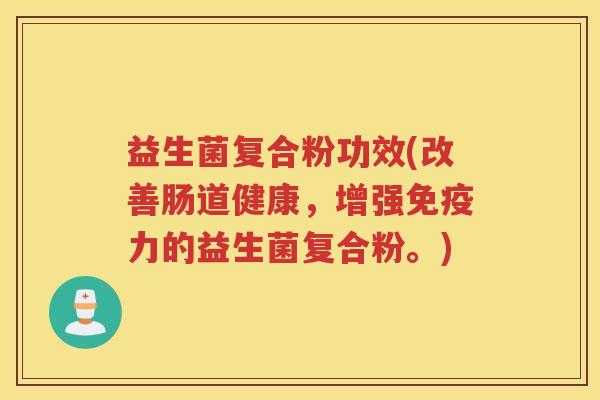 益生菌复合粉功效(改善肠道健康，增强免疫力的益生菌复合粉。)