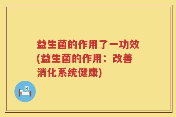 益生菌的作用了一功效(益生菌的作用：改善消化系统健康)