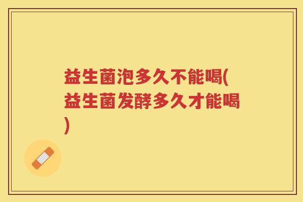 益生菌泡多久不能喝(益生菌发酵多久才能喝)