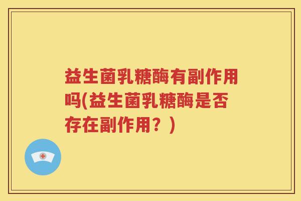 益生菌乳糖酶有副作用吗(益生菌乳糖酶是否存在副作用？)