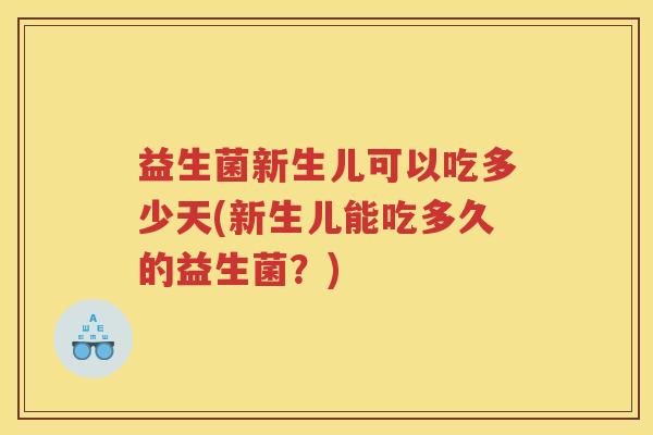 益生菌新生儿可以吃多少天(新生儿能吃多久的益生菌？)