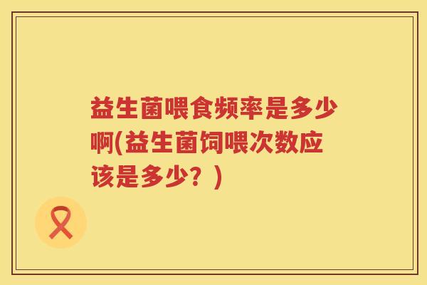 益生菌喂食频率是多少啊(益生菌饲喂次数应该是多少？)
