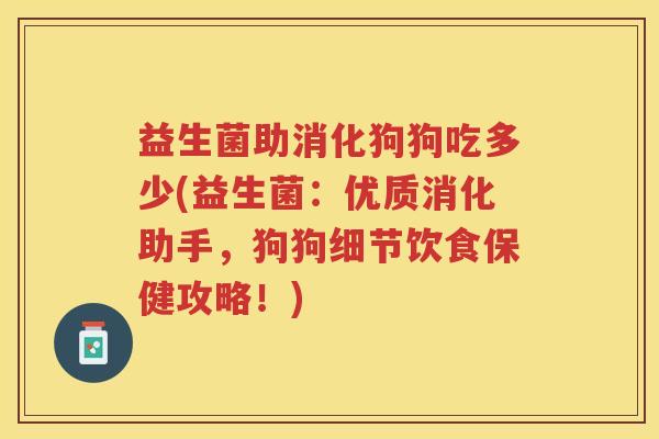 益生菌助消化狗狗吃多少(益生菌：优质消化助手，狗狗细节饮食保健攻略！)