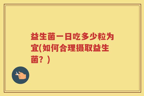 益生菌一日吃多少粒为宜(如何合理摄取益生菌？)
