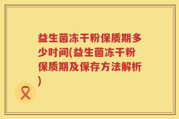 益生菌冻干粉保质期多少时间(益生菌冻干粉保质期及保存方法解析)