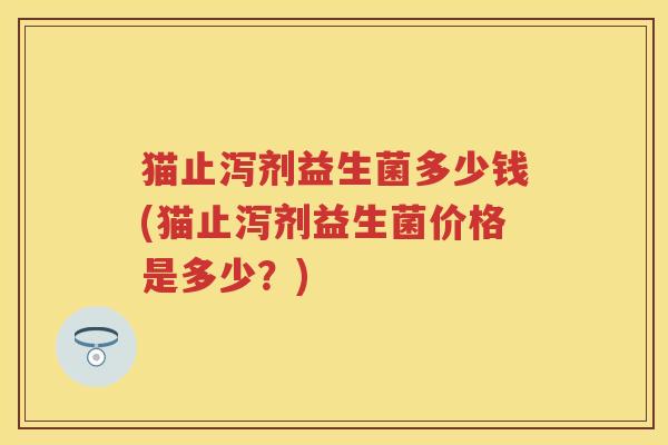 猫止泻剂益生菌多少钱(猫止泻剂益生菌价格是多少？)