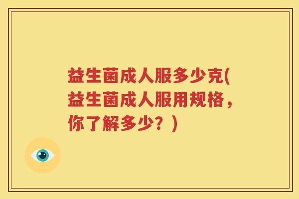 益生菌成人服多少克(益生菌成人服用规格，你了解多少？)
