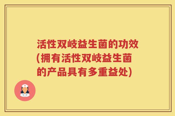 活性双岐益生菌的功效(拥有活性双岐益生菌的产品具有多重益处)