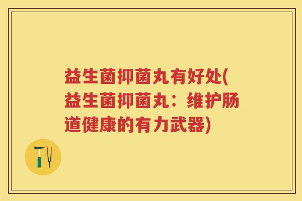 益生菌抑菌丸有好处(益生菌抑菌丸：维护肠道健康的有力武器)