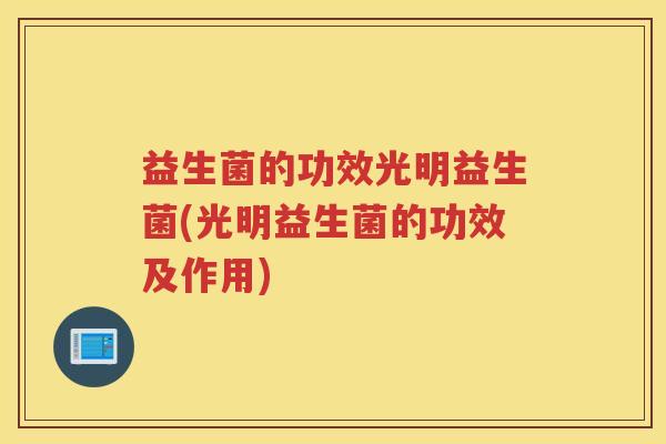 益生菌的功效光明益生菌(光明益生菌的功效及作用)