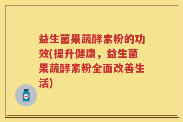 益生菌果蔬酵素粉的功效(提升健康，益生菌果蔬酵素粉全面改善生活)