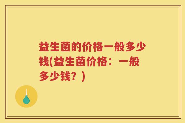 益生菌的价格一般多少钱(益生菌价格：一般多少钱？)