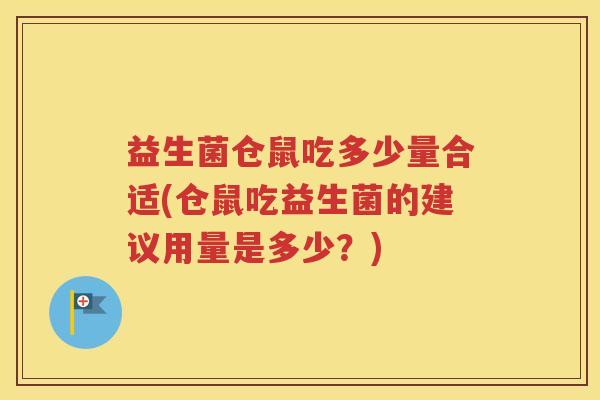 益生菌仓鼠吃多少量合适(仓鼠吃益生菌的建议用量是多少？)