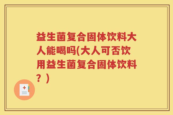 益生菌复合固体饮料大人能喝吗(大人可否饮用益生菌复合固体饮料？)