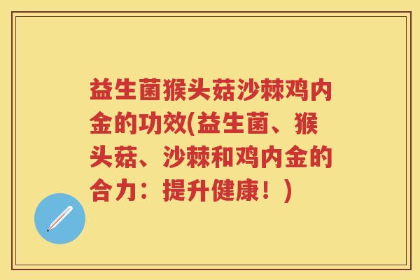 益生菌猴头菇沙棘鸡内金的功效(益生菌、猴头菇、沙棘和鸡内金的合力：提升健康！)