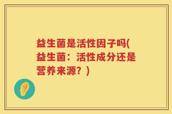 益生菌是活性因子吗(益生菌：活性成分还是营养来源？)