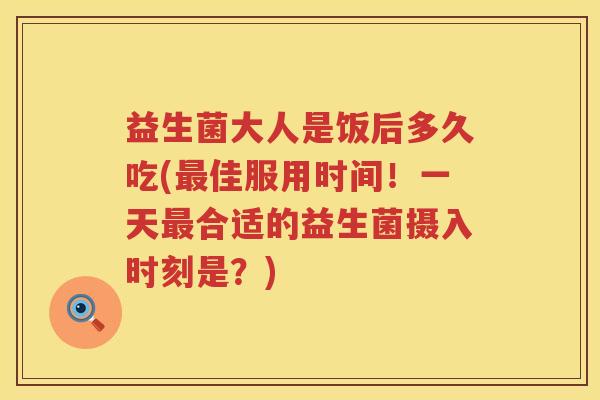 益生菌大人是饭后多久吃(最佳服用时间！一天最合适的益生菌摄入时刻是？)