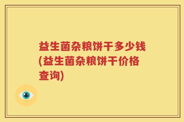 益生菌杂粮饼干多少钱(益生菌杂粮饼干价格查询)