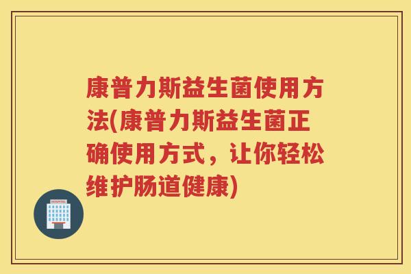 康普力斯益生菌使用方法(康普力斯益生菌正确使用方式，让你轻松维护肠道健康)