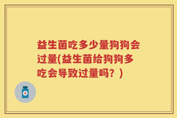 益生菌吃多少量狗狗会过量(益生菌给狗狗多吃会导致过量吗？)