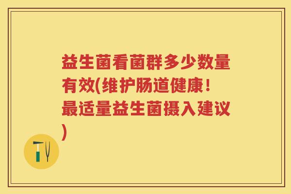 益生菌看菌群多少数量有效(维护肠道健康！最适量益生菌摄入建议)