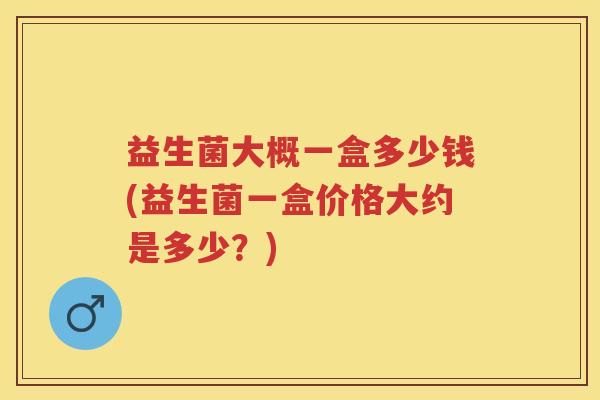 益生菌大概一盒多少钱(益生菌一盒价格大约是多少？)