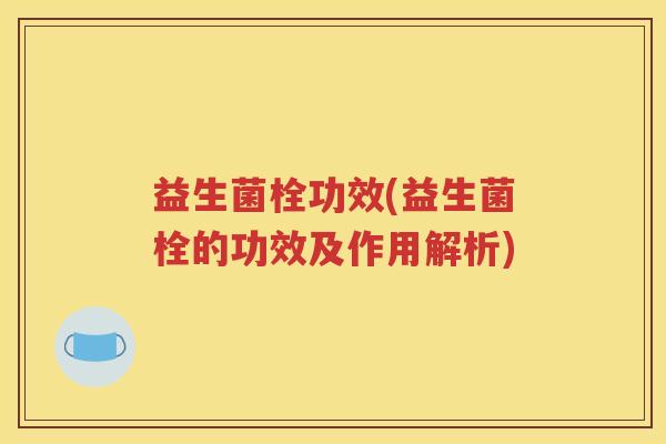 益生菌栓功效(益生菌栓的功效及作用解析)