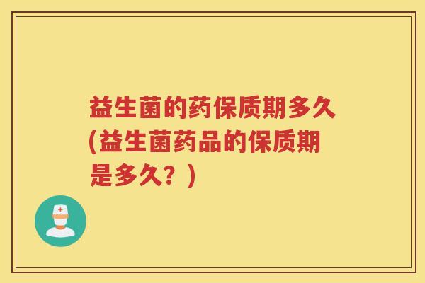 益生菌的药保质期多久(益生菌药品的保质期是多久？)