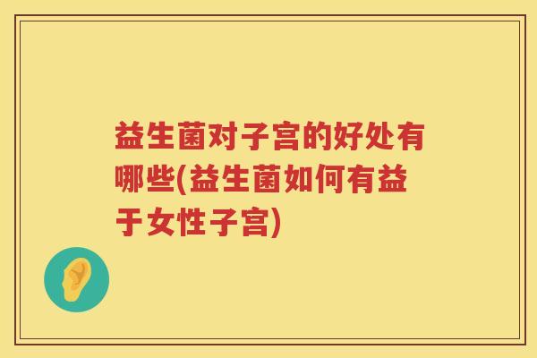 益生菌对子宫的好处有哪些(益生菌如何有益于女性子宫)
