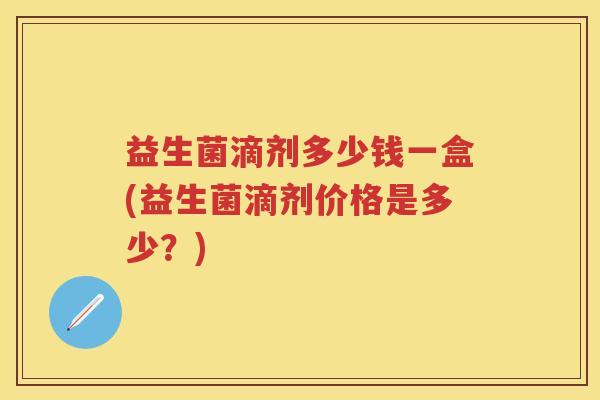 益生菌滴剂多少钱一盒(益生菌滴剂价格是多少？)