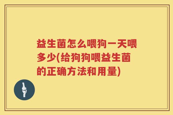 益生菌怎么喂狗一天喂多少(给狗狗喂益生菌的正确方法和用量)