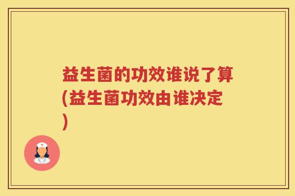 益生菌的功效谁说了算(益生菌功效由谁决定)