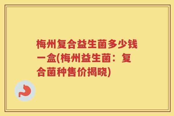 梅州复合益生菌多少钱一盒(梅州益生菌：复合菌种售价揭晓)