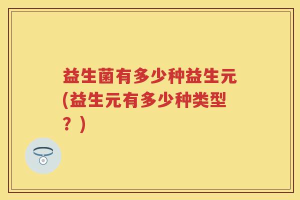 益生菌有多少种益生元(益生元有多少种类型？)