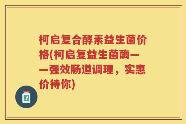 柯启复合酵素益生菌价格(柯启复益生菌酶——强效肠道调理，实惠价待你)