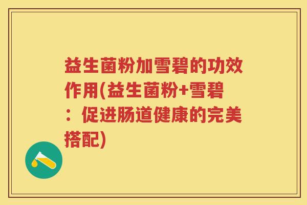 益生菌粉加雪碧的功效作用(益生菌粉+雪碧：促进肠道健康的完美搭配)