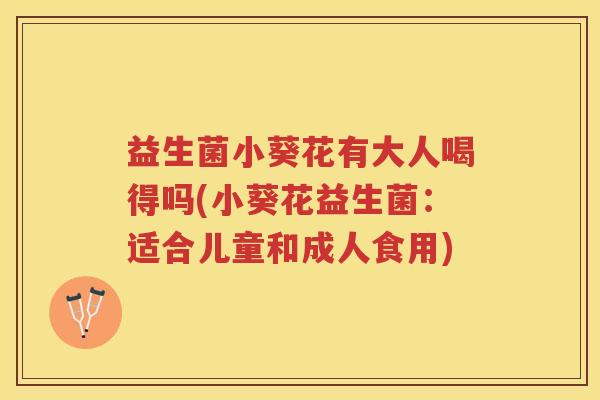 益生菌小葵花有大人喝得吗(小葵花益生菌：适合儿童和成人食用)