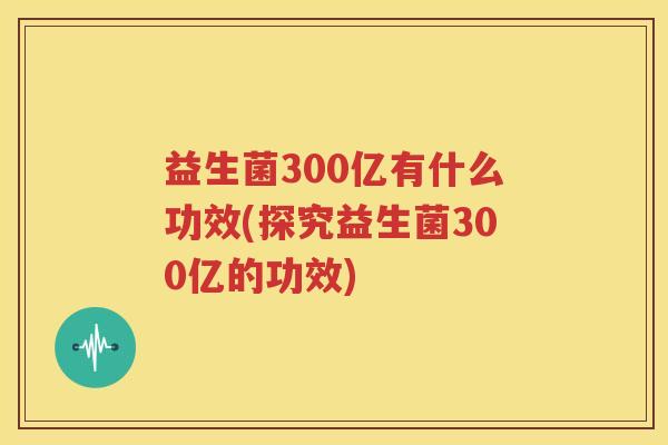 益生菌300亿有什么功效(探究益生菌300亿的功效)