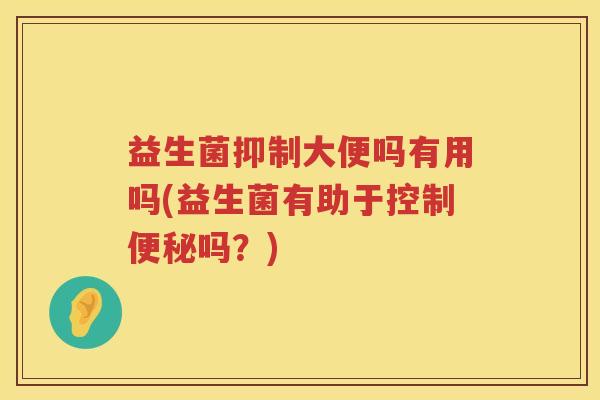 益生菌抑制大便吗有用吗(益生菌有助于控制便秘吗？)