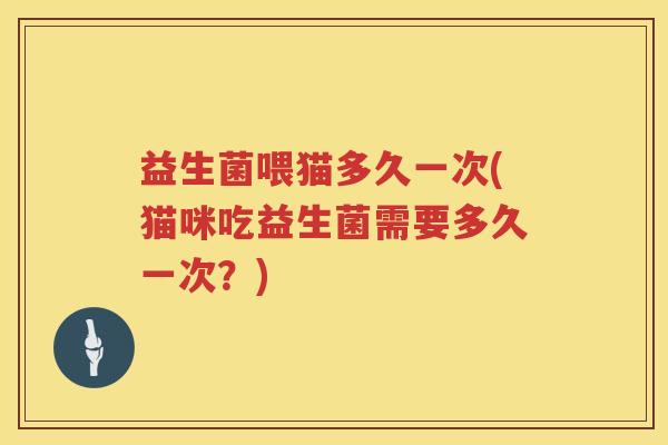 益生菌喂猫多久一次(猫咪吃益生菌需要多久一次？)