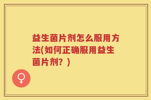 益生菌片剂怎么服用方法(如何正确服用益生菌片剂？)