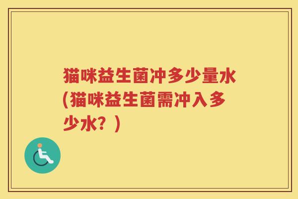 猫咪益生菌冲多少量水(猫咪益生菌需冲入多少水？)