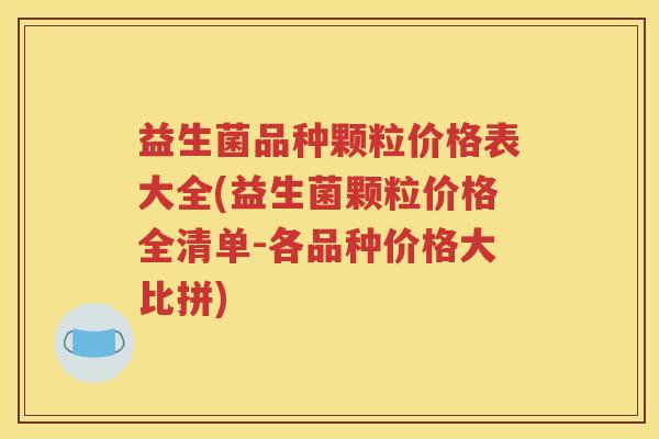 益生菌品种颗粒价格表大全(益生菌颗粒价格全清单-各品种价格大比拼)