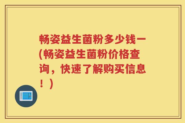 畅姿益生菌粉多少钱一(畅姿益生菌粉价格查询，快速了解购买信息！)