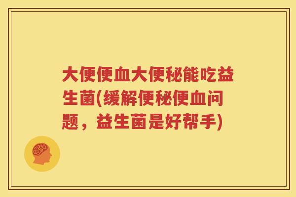 大便便血大便秘能吃益生菌(缓解便秘便血问题，益生菌是好帮手)