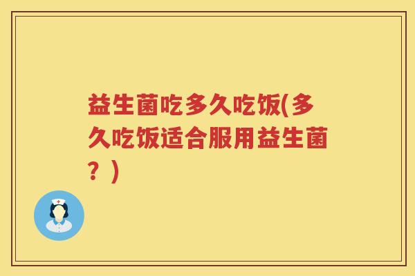 益生菌吃多久吃饭(多久吃饭适合服用益生菌？)