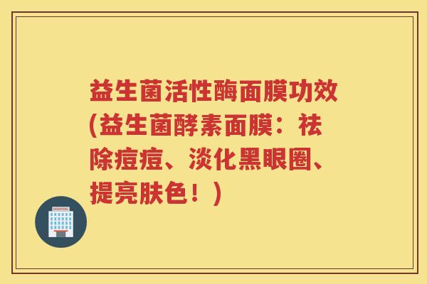 益生菌活性酶面膜功效(益生菌酵素面膜：祛除痘痘、淡化黑眼圈、提亮肤色！)