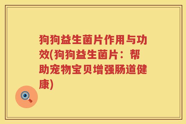 狗狗益生菌片作用与功效(狗狗益生菌片：帮助宠物宝贝增强肠道健康)